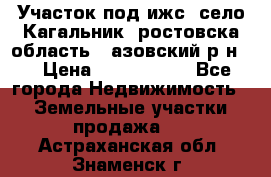 Участок под ижс, село Кагальник, ростовска область , азовский р-н,  › Цена ­ 1 000 000 - Все города Недвижимость » Земельные участки продажа   . Астраханская обл.,Знаменск г.